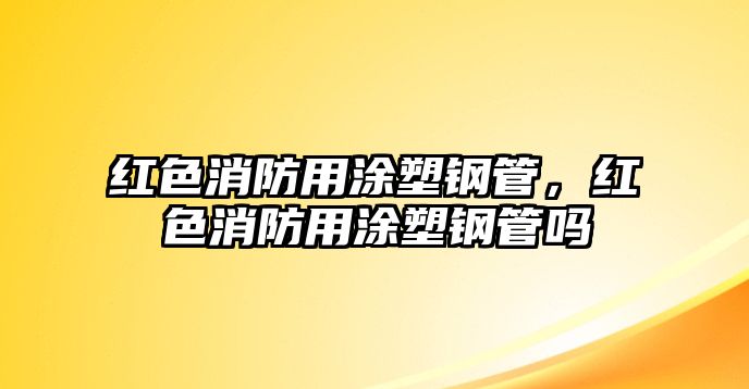 紅色消防用涂塑鋼管，紅色消防用涂塑鋼管嗎
