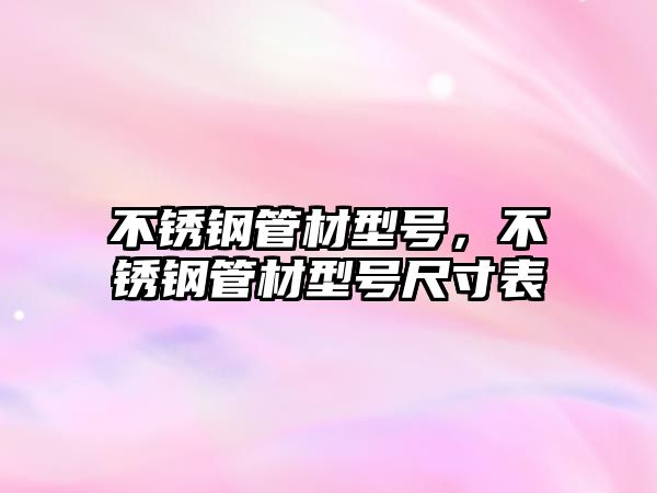 不銹鋼管材型號，不銹鋼管材型號尺寸表