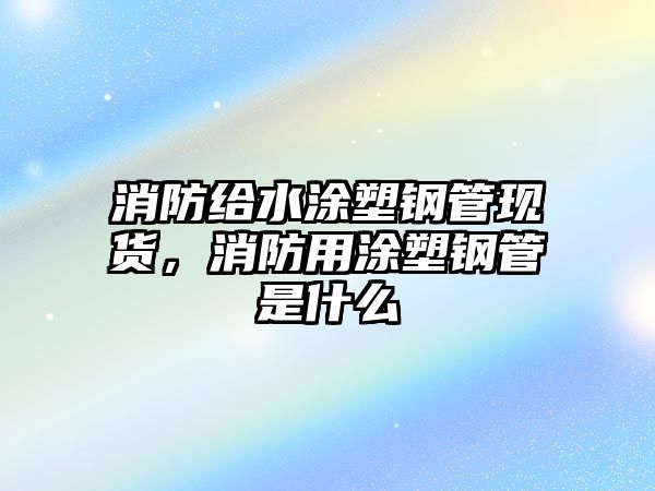 消防給水涂塑鋼管現(xiàn)貨，消防用涂塑鋼管是什么