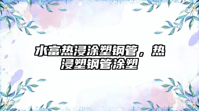 水富熱浸涂塑鋼管，熱浸塑鋼管涂塑