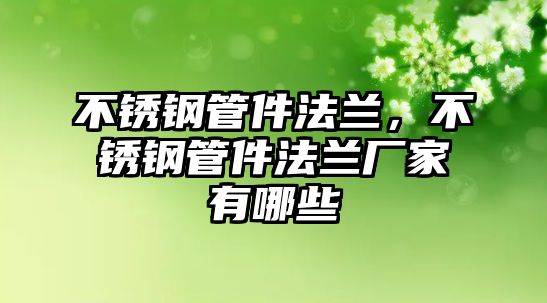 不銹鋼管件法蘭，不銹鋼管件法蘭廠家有哪些