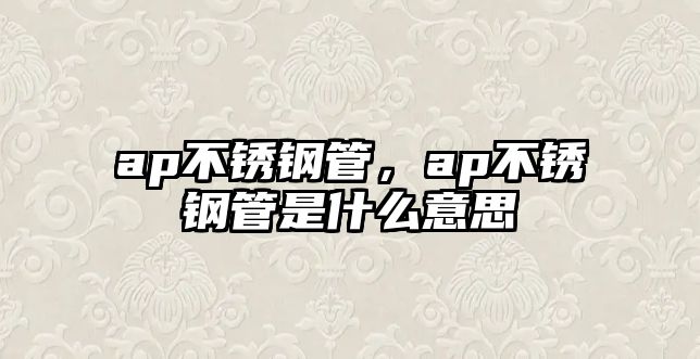 ap不銹鋼管，ap不銹鋼管是什么意思