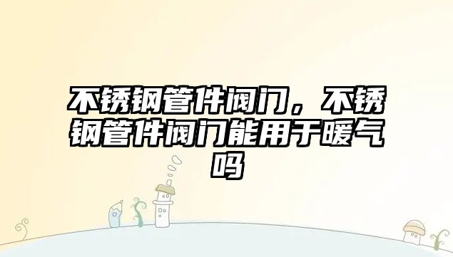 不銹鋼管件閥門，不銹鋼管件閥門能用于暖氣嗎
