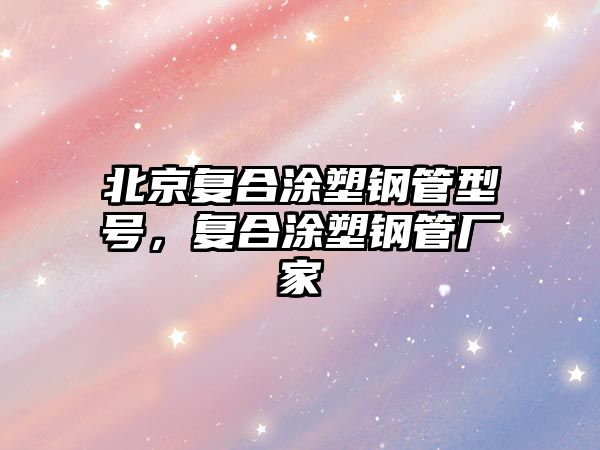 北京復合涂塑鋼管型號，復合涂塑鋼管廠家