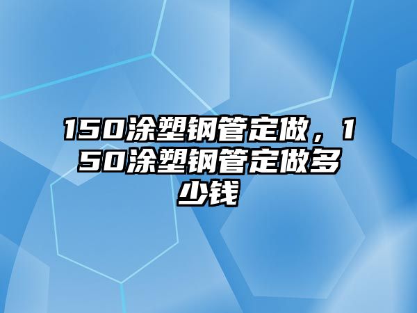 150涂塑鋼管定做，150涂塑鋼管定做多少錢(qián)