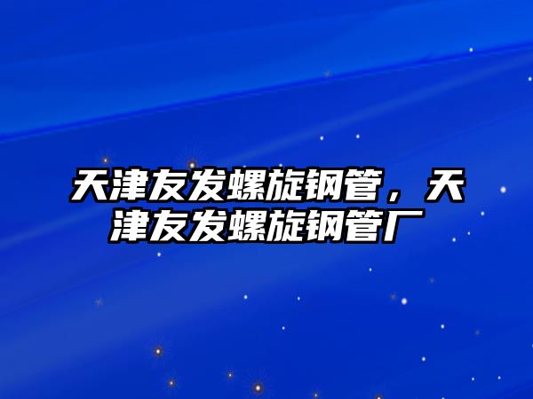 天津友發(fā)螺旋鋼管，天津友發(fā)螺旋鋼管廠