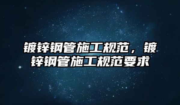 鍍鋅鋼管施工規(guī)范，鍍鋅鋼管施工規(guī)范要求