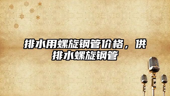 排水用螺旋鋼管價格，供排水螺旋鋼管