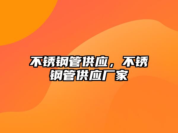 不銹鋼管供應(yīng)，不銹鋼管供應(yīng)廠家