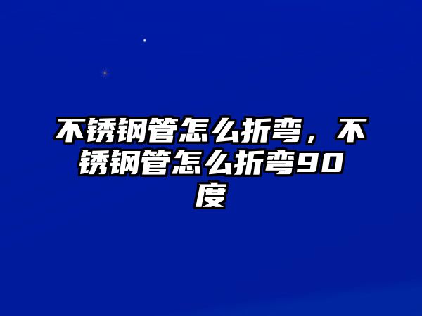 不銹鋼管怎么折彎，不銹鋼管怎么折彎90度