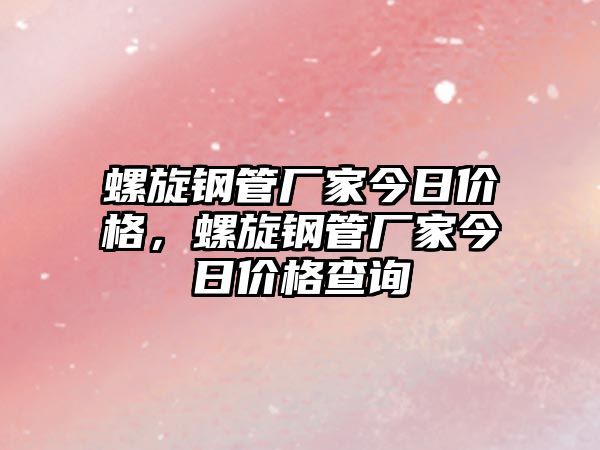 螺旋鋼管廠家今日價格，螺旋鋼管廠家今日價格查詢