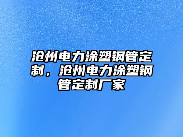 滄州電力涂塑鋼管定制，滄州電力涂塑鋼管定制廠家