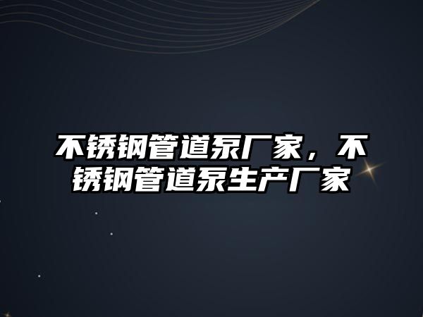 不銹鋼管道泵廠家，不銹鋼管道泵生產(chǎn)廠家