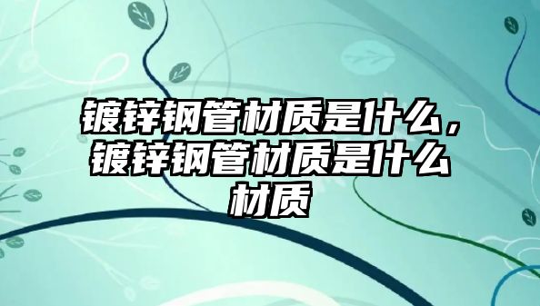 鍍鋅鋼管材質是什么，鍍鋅鋼管材質是什么材質