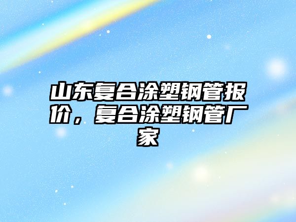 山東復(fù)合涂塑鋼管報(bào)價(jià)，復(fù)合涂塑鋼管廠家