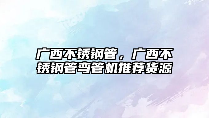 廣西不銹鋼管，廣西不銹鋼管彎管機推薦貨源