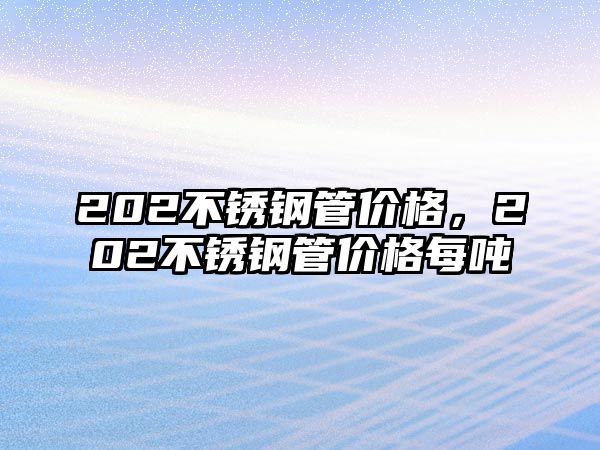 202不銹鋼管價(jià)格，202不銹鋼管價(jià)格每噸