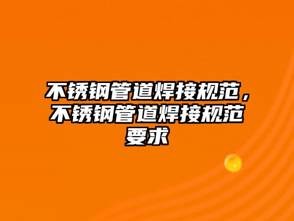 不銹鋼管道焊接規(guī)范，不銹鋼管道焊接規(guī)范要求
