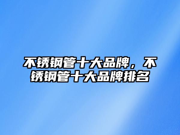 不銹鋼管十大品牌，不銹鋼管十大品牌排名