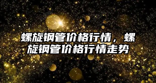 螺旋鋼管價格行情，螺旋鋼管價格行情走勢
