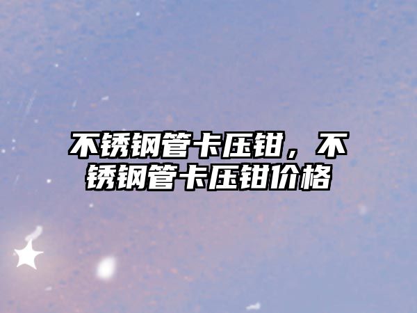 不銹鋼管卡壓鉗，不銹鋼管卡壓鉗價格