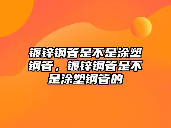 鍍鋅鋼管是不是涂塑鋼管，鍍鋅鋼管是不是涂塑鋼管的