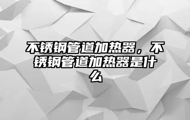 不銹鋼管道加熱器，不銹鋼管道加熱器是什么