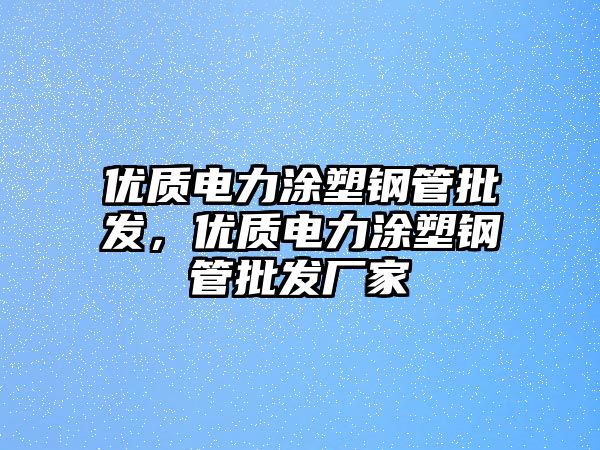 優(yōu)質(zhì)電力涂塑鋼管批發(fā)，優(yōu)質(zhì)電力涂塑鋼管批發(fā)廠家