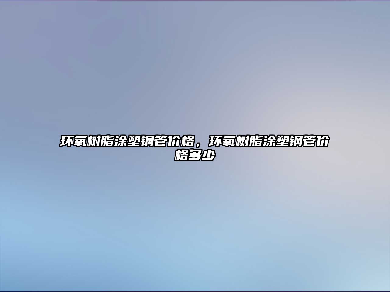 環(huán)氧樹脂涂塑鋼管價格，環(huán)氧樹脂涂塑鋼管價格多少