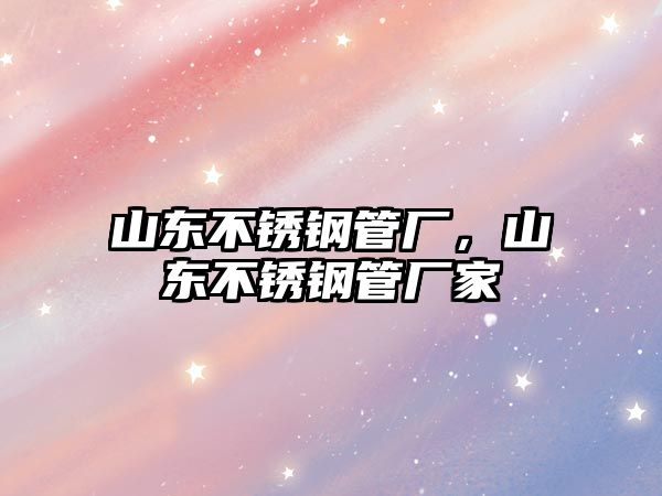 山東不銹鋼管廠，山東不銹鋼管廠家