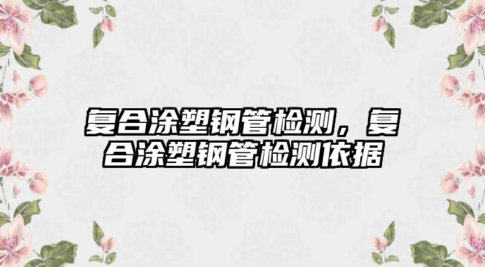 復(fù)合涂塑鋼管檢測(cè)，復(fù)合涂塑鋼管檢測(cè)依據(jù)