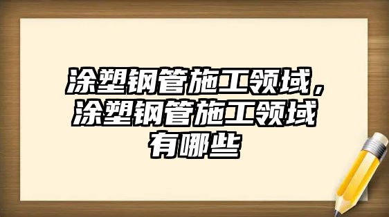 涂塑鋼管施工領(lǐng)域，涂塑鋼管施工領(lǐng)域有哪些