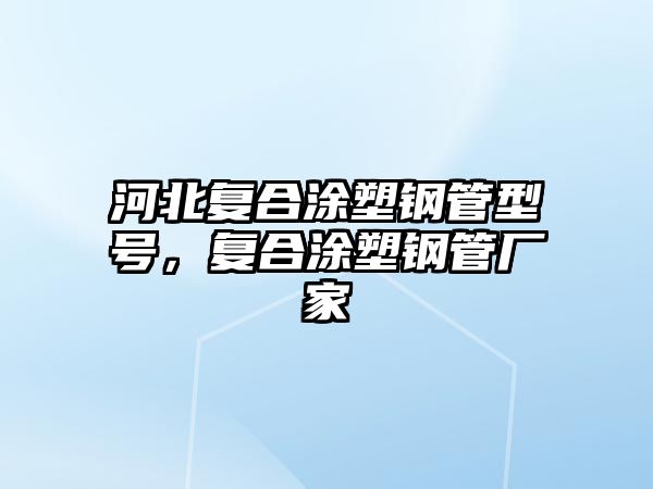 河北復合涂塑鋼管型號，復合涂塑鋼管廠家
