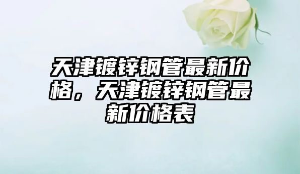 天津鍍鋅鋼管最新價(jià)格，天津鍍鋅鋼管最新價(jià)格表