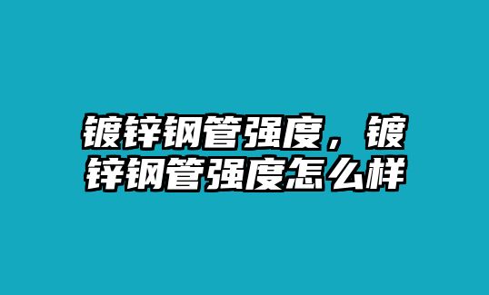 鍍鋅鋼管強(qiáng)度，鍍鋅鋼管強(qiáng)度怎么樣