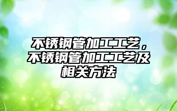 不銹鋼管加工工藝，不銹鋼管加工工藝及相關(guān)方法