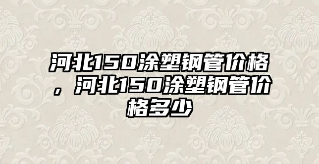 河北150涂塑鋼管價格，河北150涂塑鋼管價格多少