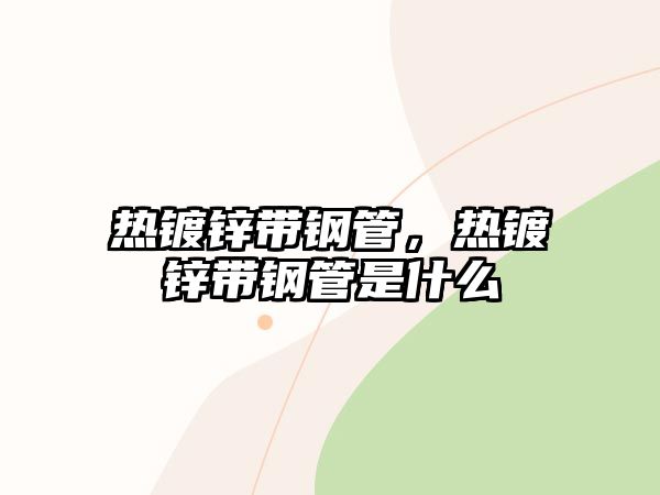 熱鍍鋅帶鋼管，熱鍍鋅帶鋼管是什么