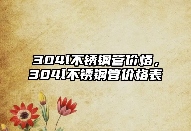 304l不銹鋼管價(jià)格，304l不銹鋼管價(jià)格表