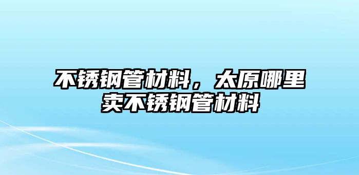 不銹鋼管材料，太原哪里賣不銹鋼管材料
