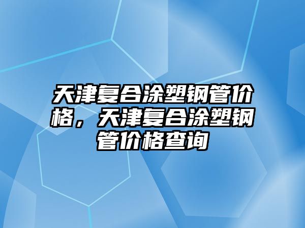 天津復(fù)合涂塑鋼管價(jià)格，天津復(fù)合涂塑鋼管價(jià)格查詢