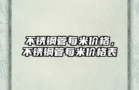 不銹鋼管每米價(jià)格，不銹鋼管每米價(jià)格表