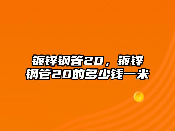 鍍鋅鋼管20，鍍鋅鋼管20的多少錢一米