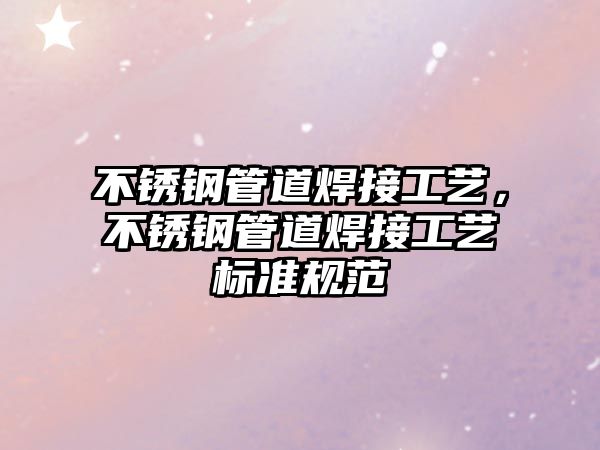 不銹鋼管道焊接工藝，不銹鋼管道焊接工藝標準規(guī)范