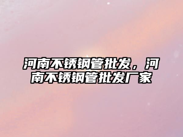 河南不銹鋼管批發(fā)，河南不銹鋼管批發(fā)廠家