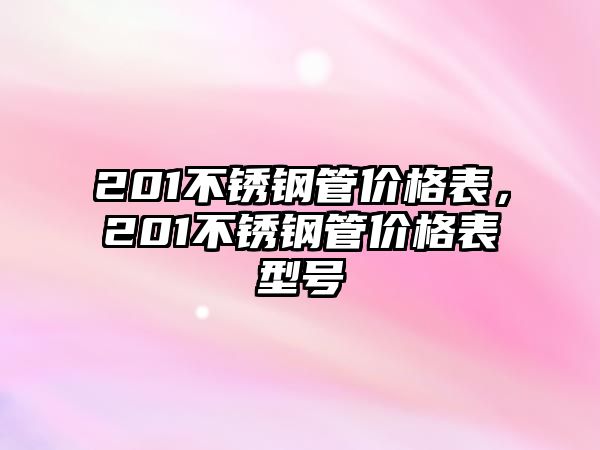201不銹鋼管價格表，201不銹鋼管價格表型號