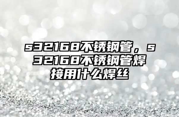 s32168不銹鋼管，s32168不銹鋼管焊接用什么焊絲