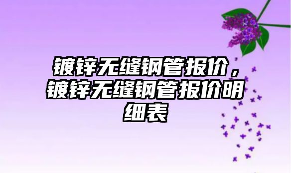 鍍鋅無(wú)縫鋼管報(bào)價(jià)，鍍鋅無(wú)縫鋼管報(bào)價(jià)明細(xì)表