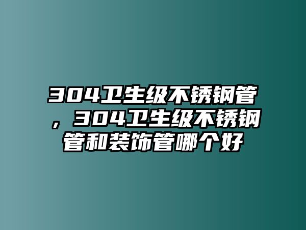 304衛(wèi)生級不銹鋼管，304衛(wèi)生級不銹鋼管和裝飾管哪個好