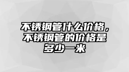 不銹鋼管什么價格，不銹鋼管的價格是多少一米